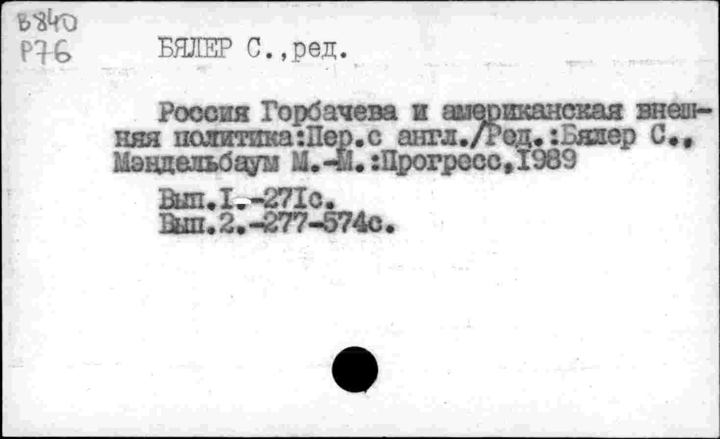 ﻿БЯЖР С. ,ред.
Россия Горбачева и американская внешняя политика:Пер.с аигл./Род.:Бялер С*, Мэндельбаум М.-й. :Прогросс,19в9
Выл.I--271с.
Выл.2.-277-574с.